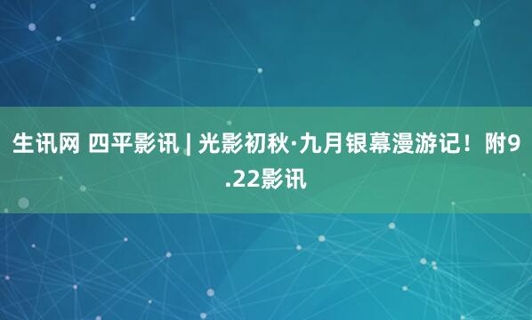 生讯网 四平影讯 | 光影初秋·九月银幕漫游记！附9.22影讯