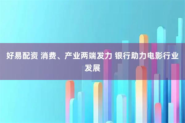 好易配资 消费、产业两端发力 银行助力电影行业发展