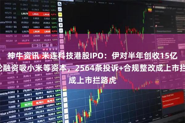 神牛资讯 米连科技港股IPO：伊对半年创收15亿，4轮融资吸小米等资本，2564条投诉+合规整改成上市拦路虎