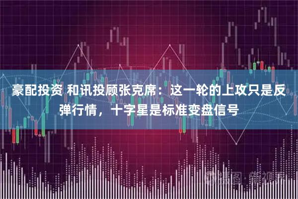 豪配投资 和讯投顾张克席：这一轮的上攻只是反弹行情，十字星是标准变盘信号