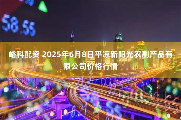 峪科配资 2025年6月8日平凉新阳光农副产品有限公司价格行情