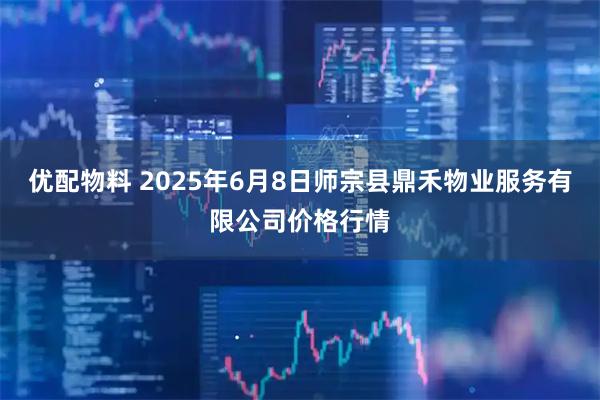 优配物料 2025年6月8日师宗县鼎禾物业服务有限公司价格行情