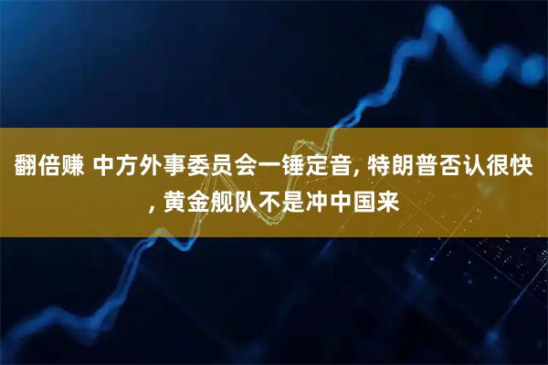 翻倍赚 中方外事委员会一锤定音, 特朗普否认很快, 黄金舰队不是冲中国来