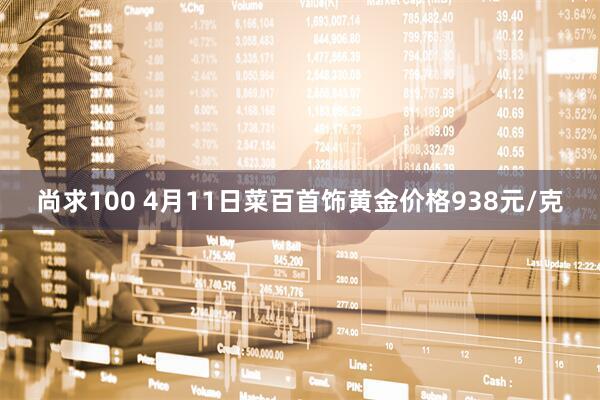 尚求100 4月11日菜百首饰黄金价格938元/克