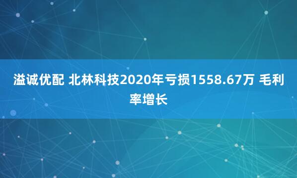 溢诚优配 北林科技2020年亏损1558.67万 毛利率增长