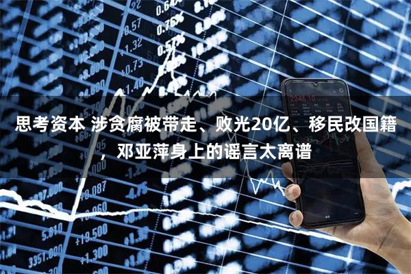 思考资本 涉贪腐被带走、败光20亿、移民改国籍，邓亚萍身上的谣言太离谱