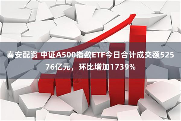 春安配资 中证A500指数ETF今日合计成交额52576亿元，环比增加1739%