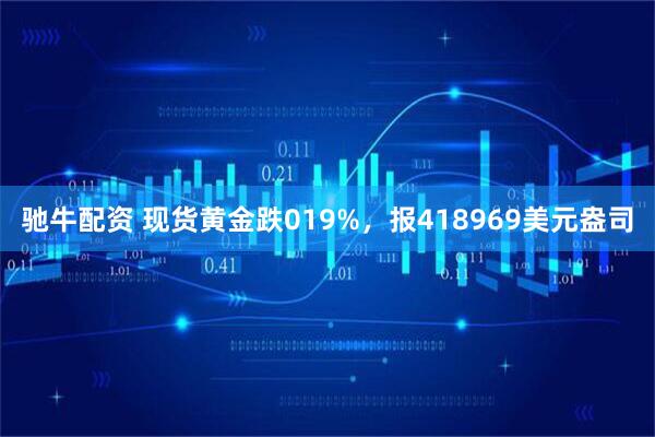驰牛配资 现货黄金跌019%，报418969美元盎司