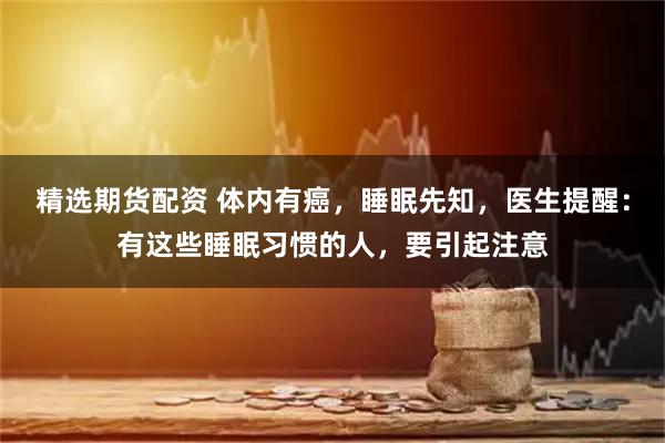 精选期货配资 体内有癌，睡眠先知，医生提醒：有这些睡眠习惯的人，要引起注意