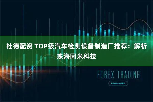 杜德配资 TOP级汽车检测设备制造厂推荐：解析珠海同米科技