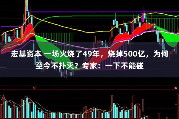 宏基资本 一场火烧了49年，烧掉500亿，为何至今不扑灭？专家：一下不能碰