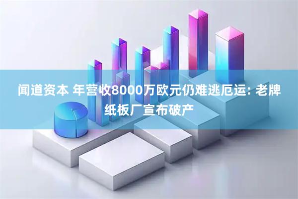 闻道资本 年营收8000万欧元仍难逃厄运: 老牌纸板厂宣布破产