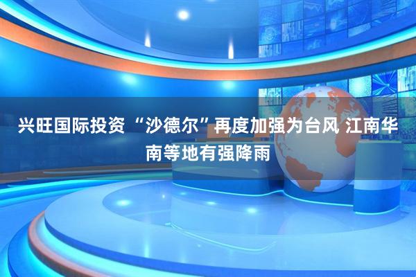 兴旺国际投资 “沙德尔”再度加强为台风 江南华南等地有强降雨