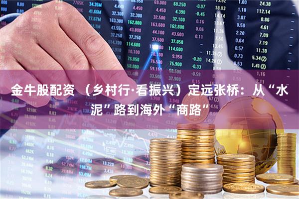 金牛股配资 （乡村行·看振兴）定远张桥：从“水泥”路到海外“商路”