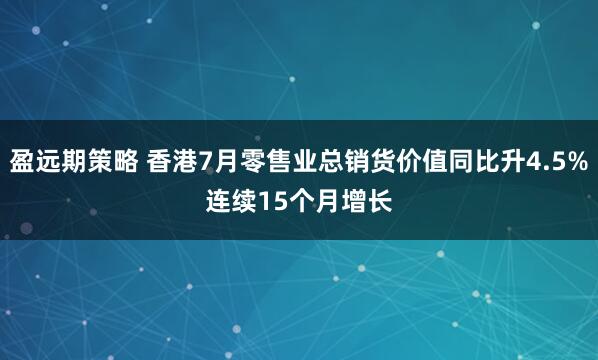 盈远期策略 香港7月零售业总销货价值同比升4.5%　连续15个月增长